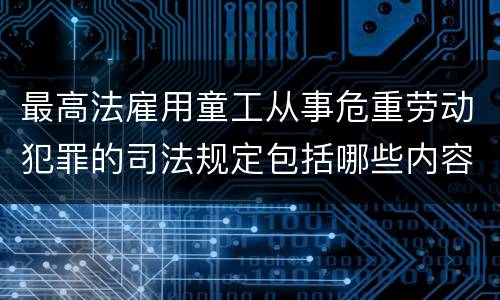 最高法雇用童工从事危重劳动犯罪的司法规定包括哪些内容