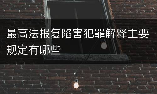 最高法报复陷害犯罪解释主要规定有哪些
