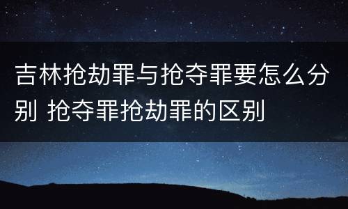 吉林抢劫罪与抢夺罪要怎么分别 抢夺罪抢劫罪的区别