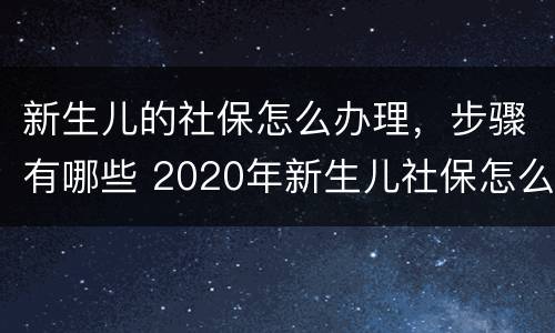 新生儿的社保怎么办理，步骤有哪些 2020年新生儿社保怎么办理 需要什么手续