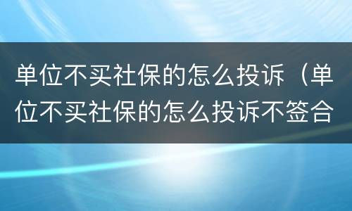 单位不买社保的怎么投诉（单位不买社保的怎么投诉不签合同）
