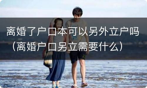离婚了户口本可以另外立户吗（离婚户口另立需要什么）