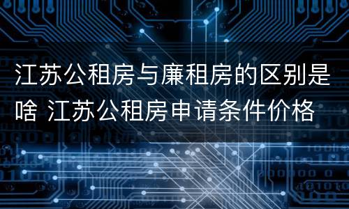 江苏公租房与廉租房的区别是啥 江苏公租房申请条件价格