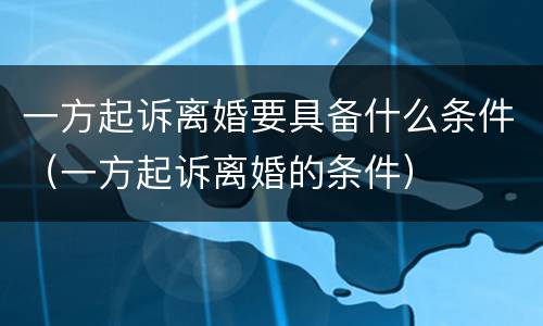 一方起诉离婚要具备什么条件（一方起诉离婚的条件）