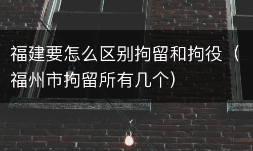 福建要怎么区别拘留和拘役（福州市拘留所有几个）