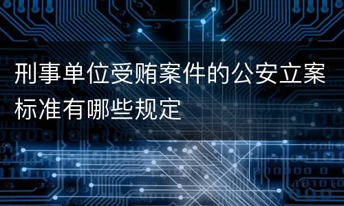 刑事单位受贿案件的公安立案标准有哪些规定