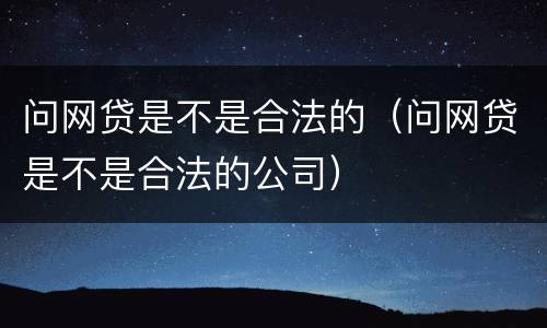 问网贷是不是合法的（问网贷是不是合法的公司）