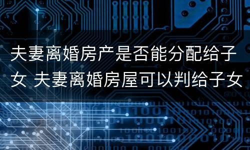 夫妻离婚房产是否能分配给子女 夫妻离婚房屋可以判给子女吗