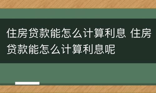 住房贷款能怎么计算利息 住房贷款能怎么计算利息呢
