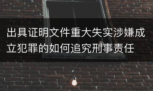 出具证明文件重大失实涉嫌成立犯罪的如何追究刑事责任
