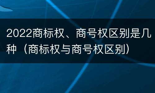 2022商标权、商号权区别是几种（商标权与商号权区别）