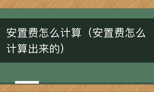 安置费怎么计算（安置费怎么计算出来的）