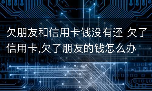 欠朋友和信用卡钱没有还 欠了信用卡,欠了朋友的钱怎么办