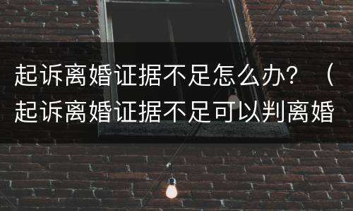 起诉离婚证据不足怎么办？（起诉离婚证据不足可以判离婚吗）