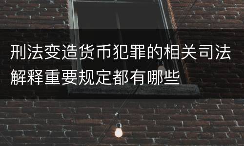 刑法变造货币犯罪的相关司法解释重要规定都有哪些