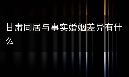 甘肃同居与事实婚姻差异有什么