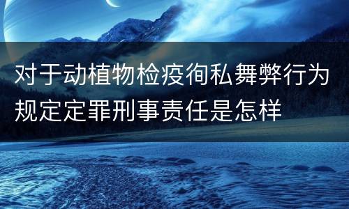 对于动植物检疫徇私舞弊行为规定定罪刑事责任是怎样