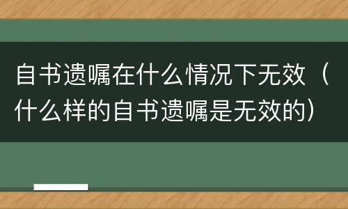 自书遗嘱在什么情况下无效（什么样的自书遗嘱是无效的）