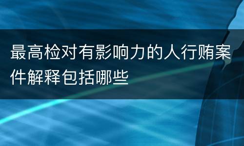 最高检对有影响力的人行贿案件解释包括哪些