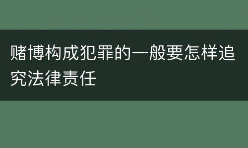 赌博构成犯罪的一般要怎样追究法律责任