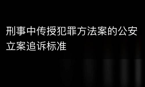 刑事中传授犯罪方法案的公安立案追诉标准