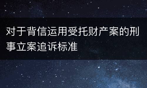对于背信运用受托财产案的刑事立案追诉标准