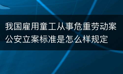 我国雇用童工从事危重劳动案公安立案标准是怎么样规定