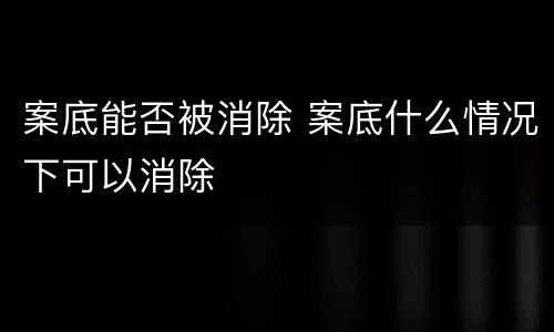 案底能否被消除 案底什么情况下可以消除