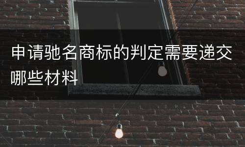 申请驰名商标的判定需要递交哪些材料