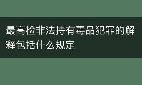 最高检非法持有毒品犯罪的解释包括什么规定