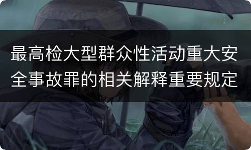 最高检大型群众性活动重大安全事故罪的相关解释重要规定是什么