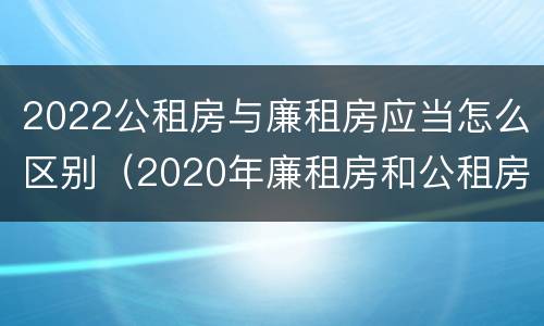 2022公租房与廉租房应当怎么区别（2020年廉租房和公租房的区别）