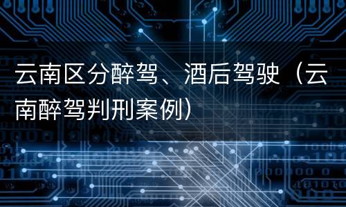 云南区分醉驾、酒后驾驶（云南醉驾判刑案例）