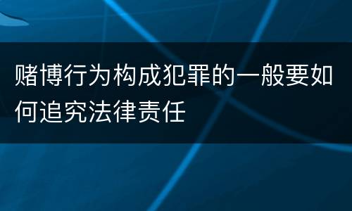 赌博行为构成犯罪的一般要如何追究法律责任