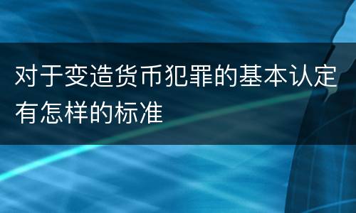 对于变造货币犯罪的基本认定有怎样的标准