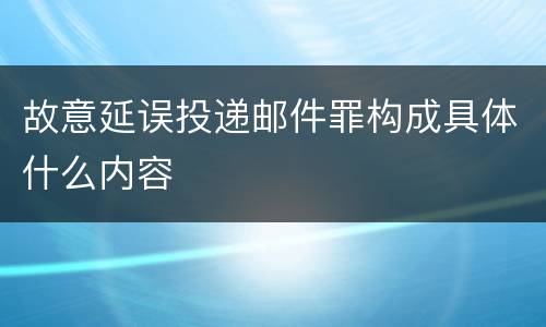 故意延误投递邮件罪构成具体什么内容
