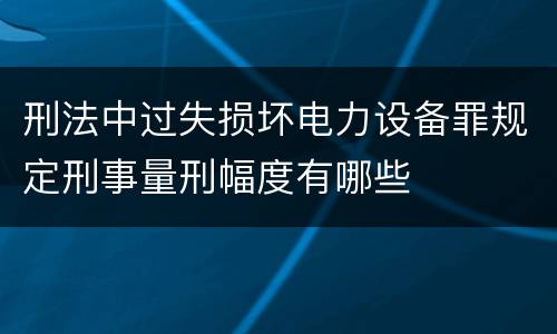 刑法中过失损坏电力设备罪规定刑事量刑幅度有哪些