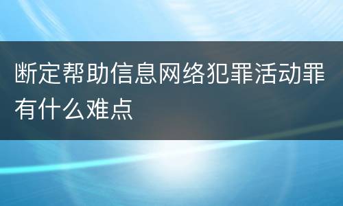 断定帮助信息网络犯罪活动罪有什么难点