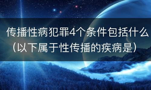 传播性病犯罪4个条件包括什么（以下属于性传播的疾病是）