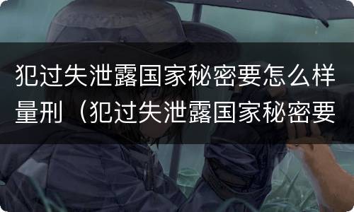 犯过失泄露国家秘密要怎么样量刑（犯过失泄露国家秘密要怎么样量刑标准）