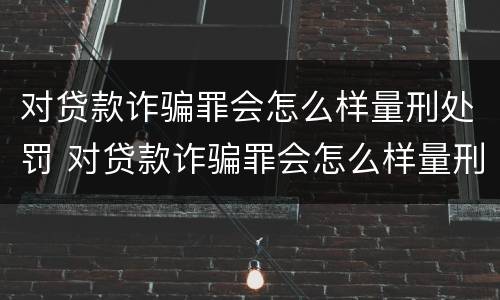 对贷款诈骗罪会怎么样量刑处罚 对贷款诈骗罪会怎么样量刑处罚案例