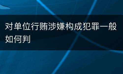 对单位行贿涉嫌构成犯罪一般如何判