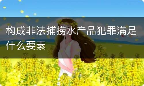 构成非法捕捞水产品犯罪满足什么要素