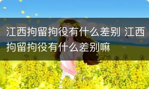江西拘留拘役有什么差别 江西拘留拘役有什么差别嘛