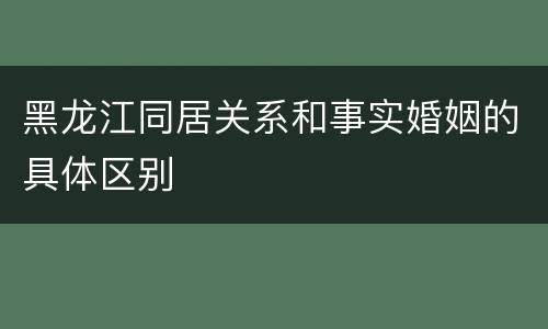 黑龙江同居关系和事实婚姻的具体区别