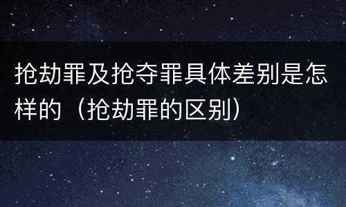 抢劫罪及抢夺罪具体差别是怎样的（抢劫罪的区别）
