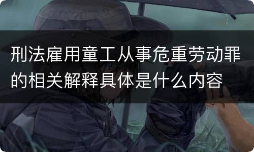 刑法雇用童工从事危重劳动罪的相关解释具体是什么内容