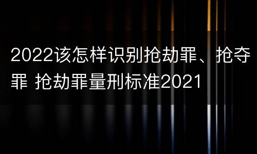 2022该怎样识别抢劫罪、抢夺罪 抢劫罪量刑标准2021