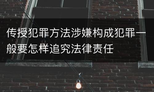 传授犯罪方法涉嫌构成犯罪一般要怎样追究法律责任