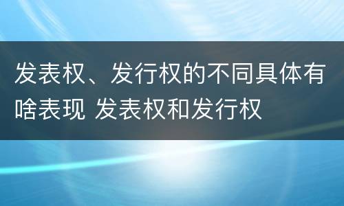 发表权、发行权的不同具体有啥表现 发表权和发行权
